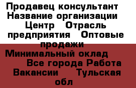 Продавец-консультант › Название организации ­ Центр › Отрасль предприятия ­ Оптовые продажи › Минимальный оклад ­ 20 000 - Все города Работа » Вакансии   . Тульская обл.